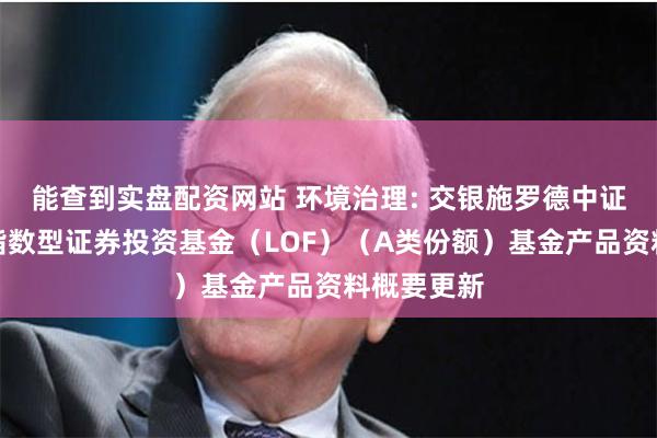 能查到实盘配资网站 环境治理: 交银施罗德中证环境治理指数型证券投资基金（LOF）（A类份额）基金产品资料概要更新