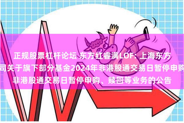 正规股票杠杆论坛 东方红睿满LOF: 上海东方证券资产管理有限公司关于旗下部分基金2024年非港股通交易日暂停申购、赎回等业务的公告