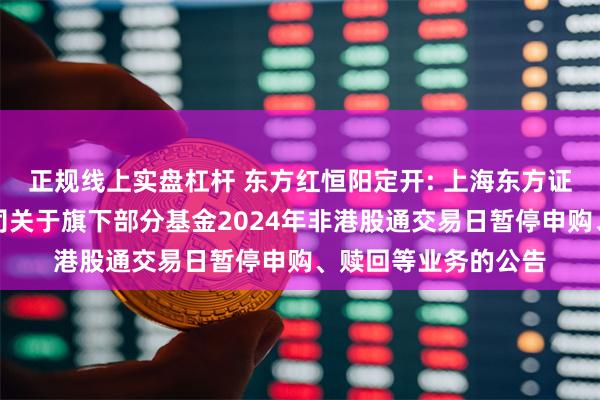 正规线上实盘杠杆 东方红恒阳定开: 上海东方证券资产管理有限公司关于旗下部分基金2024年非港股通交易日暂停申购、赎回等业务的公告