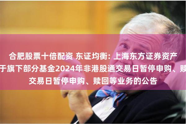 合肥股票十倍配资 东证均衡: 上海东方证券资产管理有限公司关于旗下部分基金2024年非港股通交易日暂停申购、赎回等业务的公告