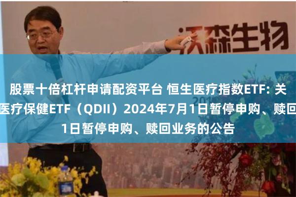 股票十倍杠杆申请配资平台 恒生医疗指数ETF: 关于嘉实恒生医疗保健ETF（QDII）2024年7月1日暂停申购、赎回业务的公告