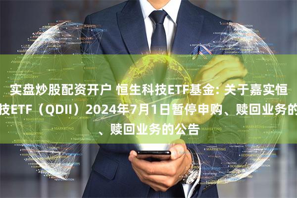 实盘炒股配资开户 恒生科技ETF基金: 关于嘉实恒生科技ETF（QDII）2024年7月1日暂停申购、赎回业务的公告