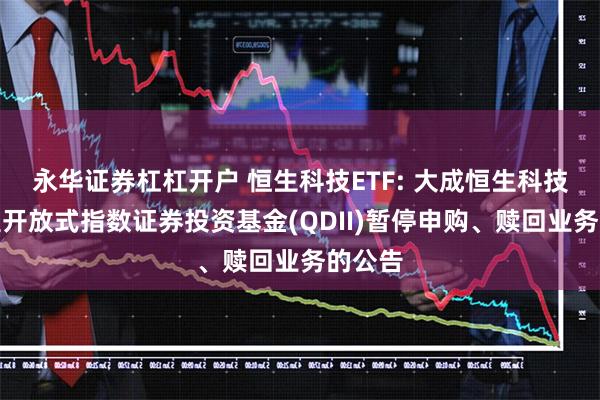 永华证券杠杠开户 恒生科技ETF: 大成恒生科技交易型开放式指数证券投资基金(QDII)暂停申购、赎回业务的公告