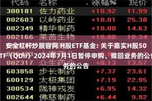 安全杠杆炒股官网 H股ETF基金: 关于嘉实H股50ETF（QDII）2024年7月1日暂停申购、赎回业务的公告