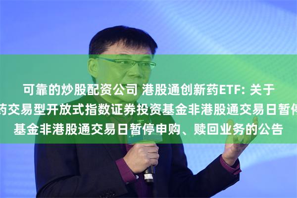 可靠的炒股配资公司 港股通创新药ETF: 关于汇添富国证港股通创新药交易型开放式指数证券投资基金非港股通交易日暂停申购、赎回业务的公告