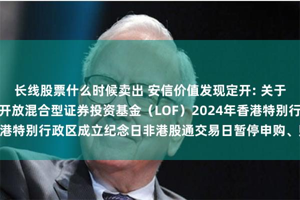 长线股票什么时候卖出 安信价值发现定开: 关于安信价值发现两年定期开放混合型证券投资基金（LOF）2024年香港特别行政区成立纪念日非港股通交易日暂停申购、赎回业务的公告