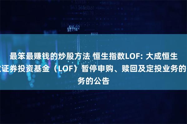 最笨最赚钱的炒股方法 恒生指数LOF: 大成恒生指数证券投资基金（LOF）暂停申购、赎回及定投业务的公告