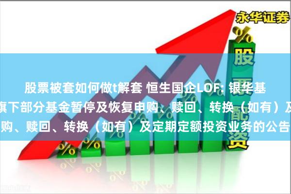 股票被套如何做t解套 恒生国企LOF: 银华基金管理股份有限公司关于旗下部分基金暂停及恢复申购、赎回、转换（如有）及定期定额投资业务的公告