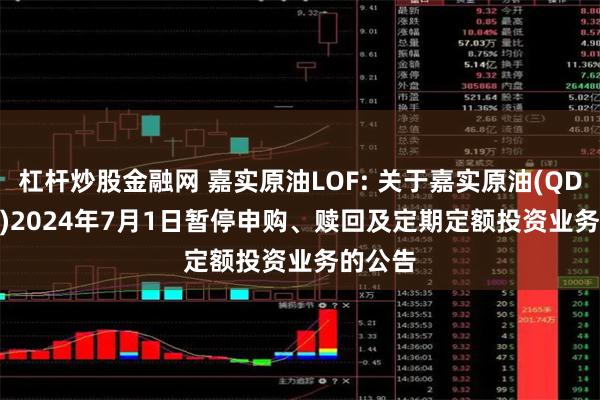 杠杆炒股金融网 嘉实原油LOF: 关于嘉实原油(QDII-LOF)2024年7月1日暂停申购、赎回及定期定额投资业务的公告