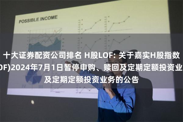 十大证券配资公司排名 H股LOF: 关于嘉实H股指数(QDII-LOF)2024年7月1日暂停申购、赎回及定期定额投资业务的公告