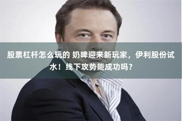 股票杠杆怎么玩的 奶啤迎来新玩家，伊利股份试水！线下攻势能成功吗？