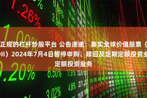 正规的杠杆炒股平台 公告速递：嘉实全球价值股票（QDII）2024年7月4日暂停申购、赎回及定期定额投资业务