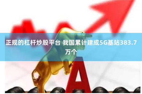 正规的杠杆炒股平台 我国累计建成5G基站383.7万个