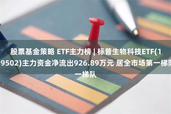 股票基金策略 ETF主力榜 | 标普生物科技ETF(159502)主力资金净流出926.89万元 居全市场第一梯队