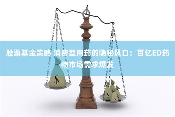 股票基金策略 消费型用药的隐秘风口：百亿ED药物市场需求爆发