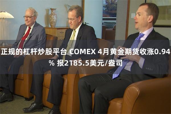 正规的杠杆炒股平台 COMEX 4月黄金期货收涨0.94% 报2185.5美元/盎司