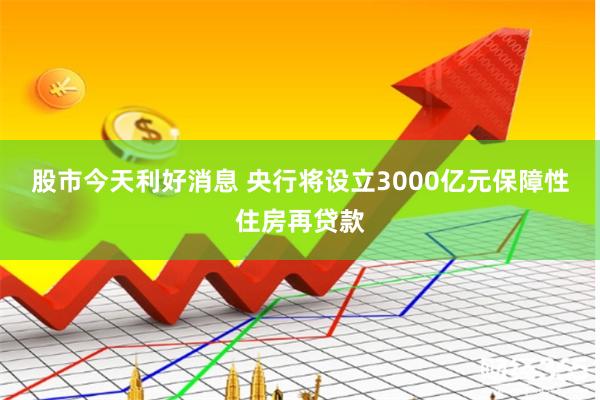 股市今天利好消息 央行将设立3000亿元保障性住房再贷款