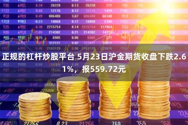 正规的杠杆炒股平台 5月23日沪金期货收盘下跌2.61%，报559.72元