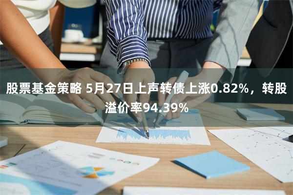 股票基金策略 5月27日上声转债上涨0.82%，转股溢价率94.39%