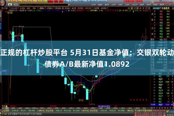 正规的杠杆炒股平台 5月31日基金净值：交银双轮动债券A/B最新净值1.0892