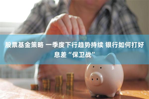 股票基金策略 一季度下行趋势持续 银行如何打好息差“保卫战”