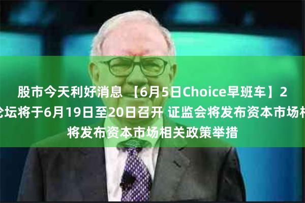 股市今天利好消息 【6月5日Choice早班车】2024陆家嘴论坛将于6月19日至20日召开 证监会将发布资本市场相关政策举措