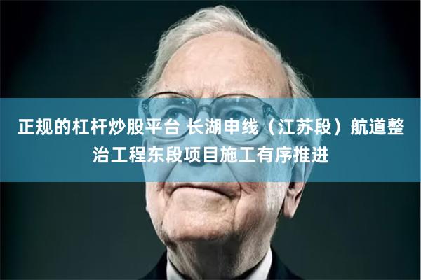 正规的杠杆炒股平台 长湖申线（江苏段）航道整治工程东段项目施工有序推进