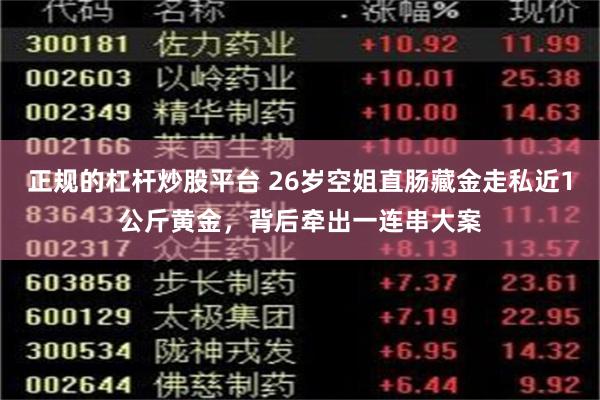 正规的杠杆炒股平台 26岁空姐直肠藏金走私近1公斤黄金，背后牵出一连串大案