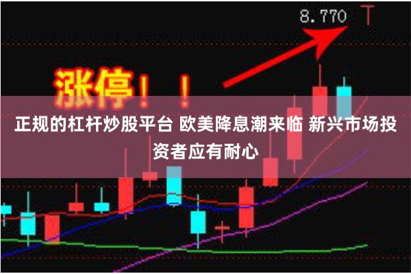 正规的杠杆炒股平台 欧美降息潮来临 新兴市场投资者应有耐心