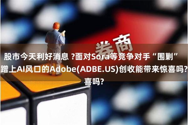 股市今天利好消息 ?面对Sora等竞争对手“围剿”  蹭上AI风口的Adobe(ADBE.US)创收能带来惊喜吗?