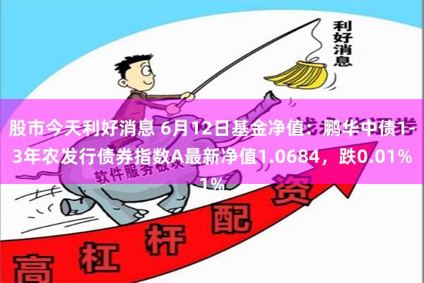 股市今天利好消息 6月12日基金净值：鹏华中债1-3年农发行债券指数A最新净值1.0684，跌0.01%