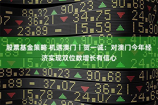 股票基金策略 机遇澳门丨贺一诚：对澳门今年经济实现双位数增长