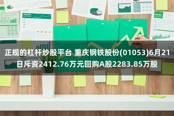 正规的杠杆炒股平台 重庆钢铁股份(01053)6月21日斥资2412.76万元回购A股2283.85万股