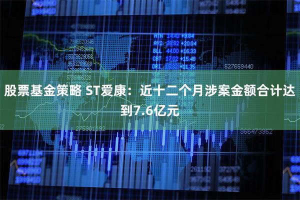 股票基金策略 ST爱康：近十二个月涉案金额合计达到7.6亿元