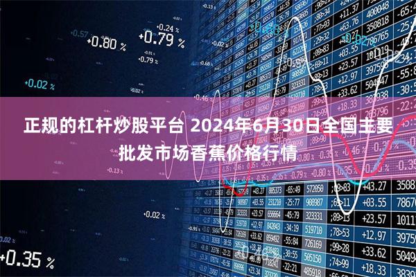 正规的杠杆炒股平台 2024年6月30日全国主要批发市场香蕉价格行情