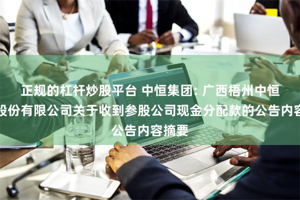 正规的杠杆炒股平台 中恒集团: 广西梧州中恒集团股份有限公司关于收到参股公司现金分配款的公告内容摘要