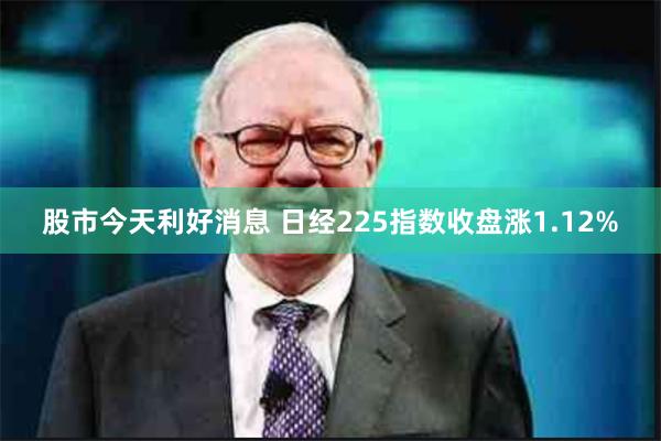 股市今天利好消息 日经225指数收盘涨1.12%