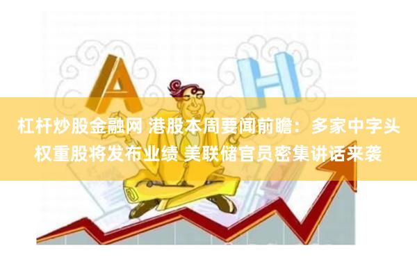 杠杆炒股金融网 港股本周要闻前瞻：多家中字头权重股将发布业绩 美联储官员密集讲话来袭