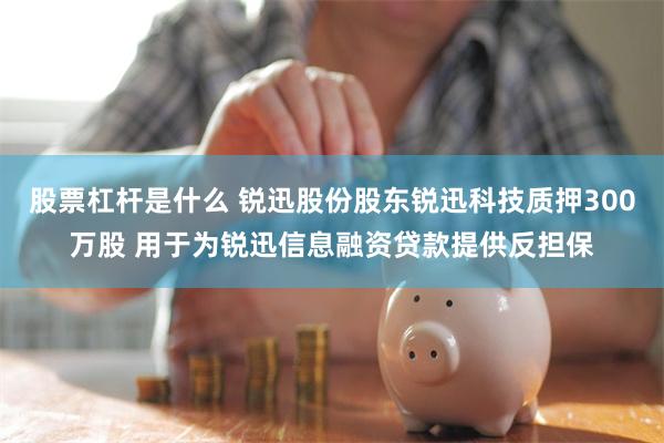 股票杠杆是什么 锐迅股份股东锐迅科技质押300万股 用于为锐迅信息融资贷款提供反担保