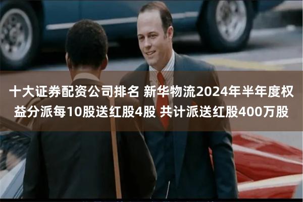 十大证券配资公司排名 新华物流2024年半年度权益分派每10股送红股4股 共计派送红股400万股