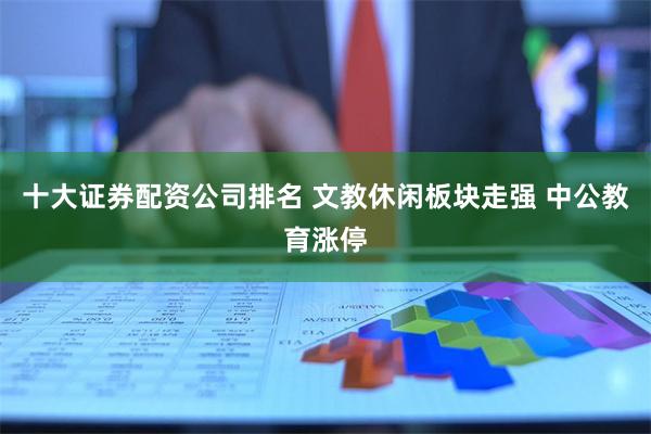 十大证券配资公司排名 文教休闲板块走强 中公教育涨停