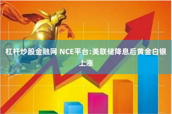 杠杆炒股金融网 NCE平台:美联储降息后黄金白银上涨