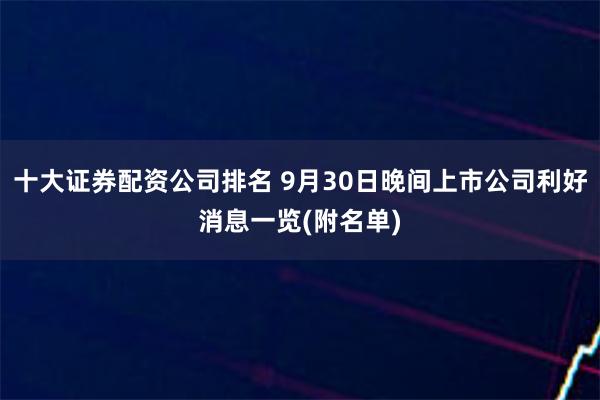 十大证券配资公司排名 9月30日晚间上市公司利好消息一览(附名单)