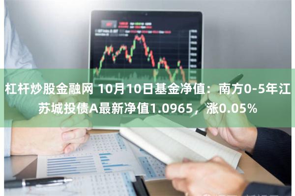 杠杆炒股金融网 10月10日基金净值：南方0-5年江苏城投债A最新净值1.0965，涨0.05%